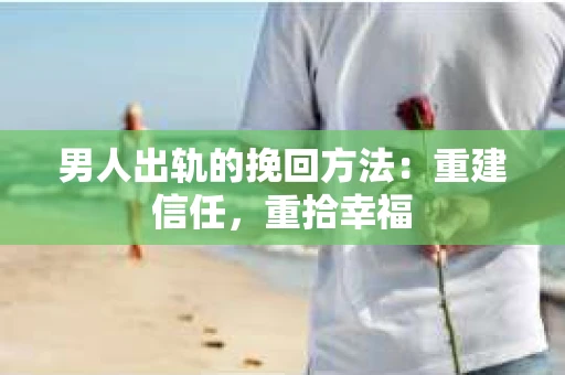 男人出轨的挽回方法：重建信任，重拾幸福