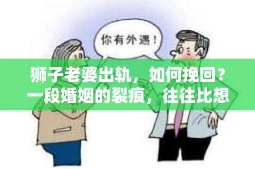 狮子老婆出轨，如何挽回？一段婚姻的裂痕，往往比想象中更难以修复。但面对这样的困境，我们仍可以尝试寻找解决问题的方法。以下，我将结合实际情况，分享一些关于如何挽回狮子老婆出轨的心得。