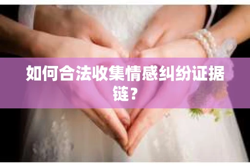 如何合法收集情感纠纷证据链? 如何合法收集情感纠纷证据链?