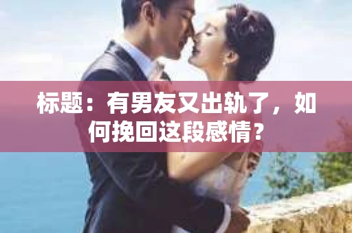 标题：有男友又出轨了，如何挽回这段感情？