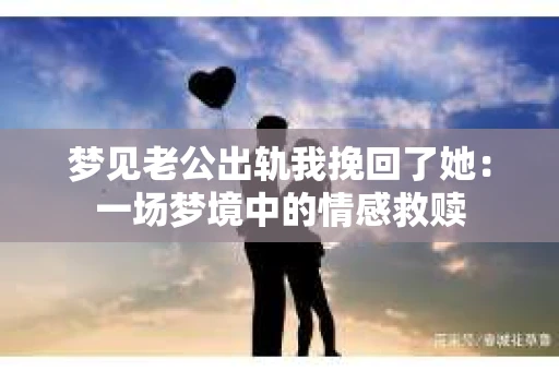梦见老公出轨我挽回了她：一场梦境中的情感救赎