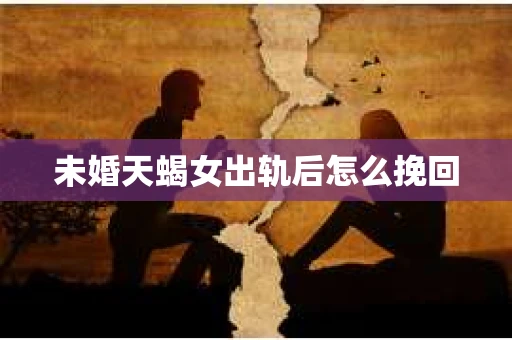 未婚天蝎女出轨后怎么挽回