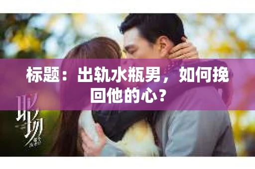 标题：出轨水瓶男，如何挽回他的心？