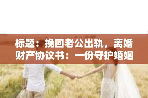 标题：挽回老公出轨，离婚财产协议书：一份守护婚姻与财产的明智选择