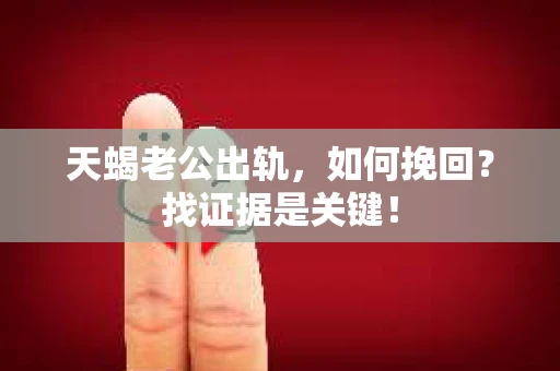 天蝎老公出轨，如何挽回？找证据是关键！