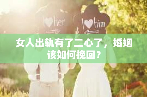 女人出轨有了二心了，婚姻该如何挽回？