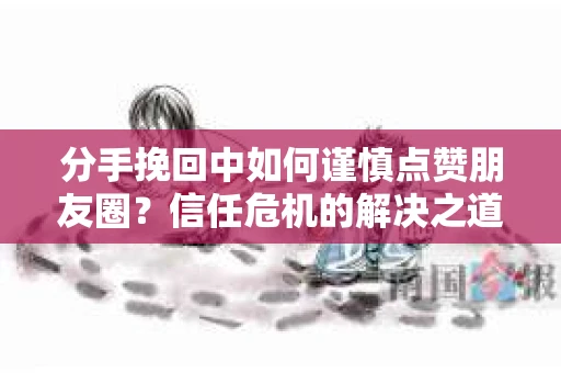 分手挽回中如何谨慎点赞朋友圈?信任危机的解决之道 分手挽回中如何谨慎点赞朋友圈?信任危机的解决之道