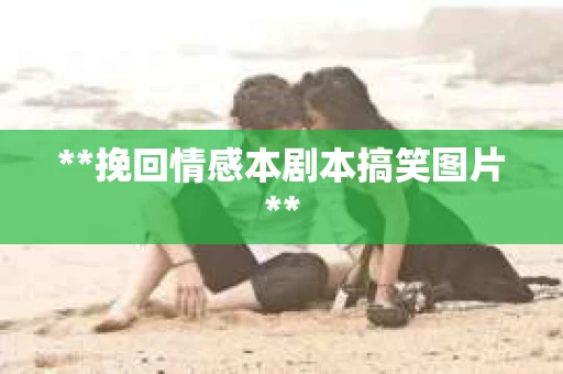 **挽回情感本剧本搞笑图片**