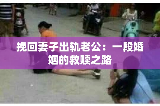 挽回妻子出轨老公：一段婚姻的救赎之路