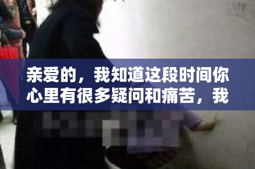 亲爱的，我知道这段时间你心里有很多疑问和痛苦，我也一样。我们在一起的时光，有欢笑也有泪水，那些美好的回忆，我永远都不会忘记。今天，我想通过这条短信，向你表达我的一些想法。