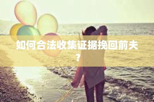 如何合法收集证据挽回前夫? 如何合法收集证据挽回前夫?