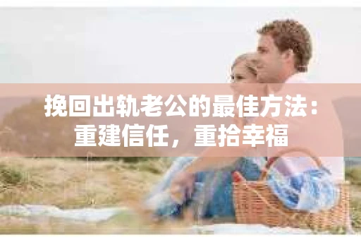 挽回出轨老公的最佳方法：重建信任，重拾幸福