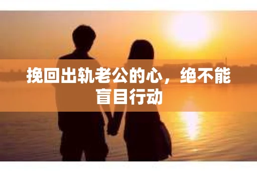 挽回出轨老公的心，绝不能盲目行动