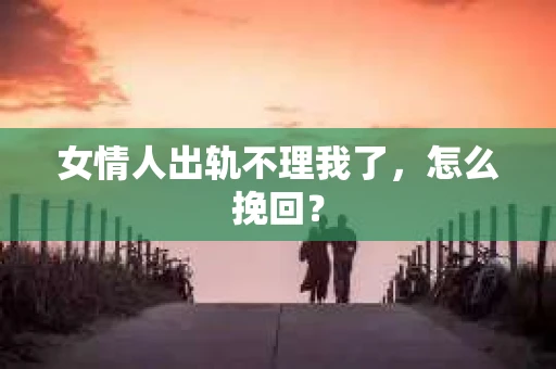 女情人出轨不理我了，怎么挽回？