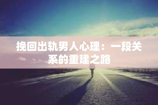 挽回出轨男人心理：一段关系的重建之路