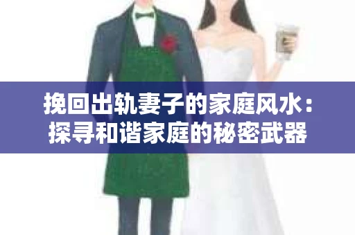 挽回出轨妻子的家庭风水：探寻和谐家庭的秘密武器