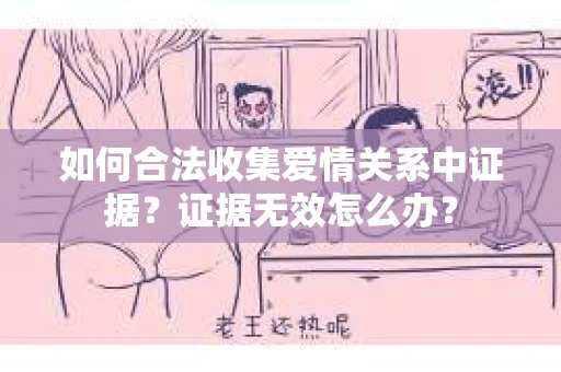 如何合法收集爱情关系中证据?证据无效怎么办? 如何合法收集爱情关系中证据?证据无效怎么办?