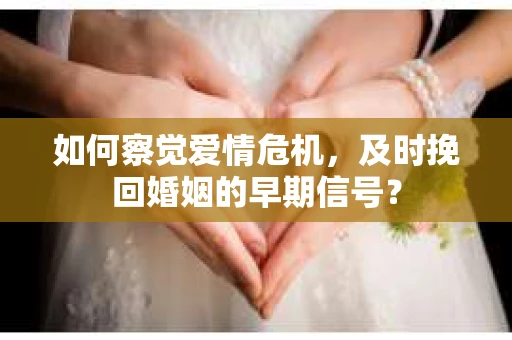 如何察觉爱情危机,及时挽回婚姻的早期信号? 如何察觉爱情危机,及时挽回婚姻的早期信号?