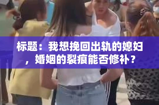 标题：我想挽回出轨的媳妇，婚姻的裂痕能否修补？