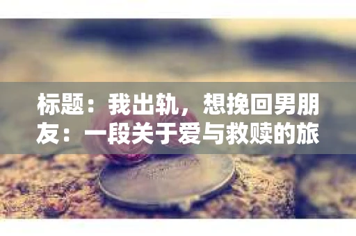 标题：我出轨，想挽回男朋友：一段关于爱与救赎的旅程