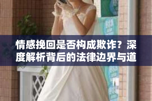 情感挽回是否构成欺诈？深度解析背后的法律边界与道德伦理