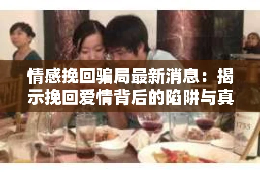 情感挽回骗局最新消息：揭示挽回爱情背后的陷阱与真相