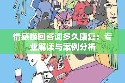 情感挽回咨询多久康复：专业解读与案例分析