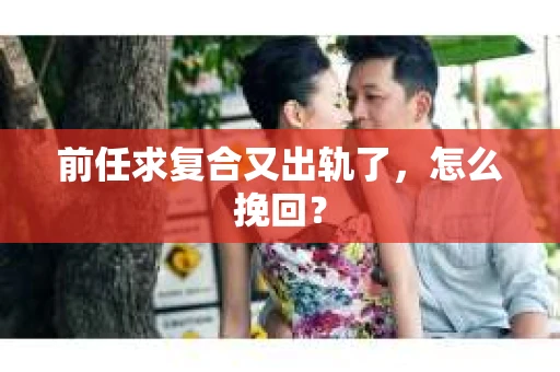 前任求复合又出轨了，怎么挽回？