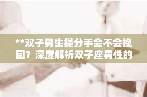 **双子男生提分手会不会挽回？深度解析双子座男性的情感决策**