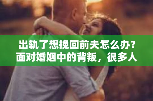出轨了想挽回前夫怎么办？面对婚姻中的背叛，很多人都会感到痛苦和无助。但生活总是充满了转机，如果你真心想要挽回前夫，那么以下这些方法或许能给你一些启示。