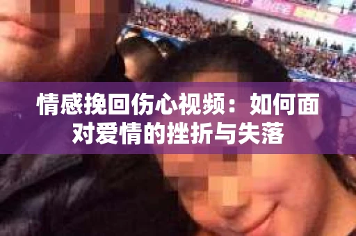 情感挽回伤心视频：如何面对爱情的挫折与失落
