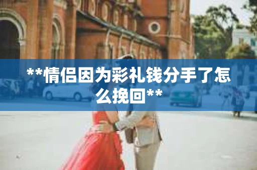 **情侣因为彩礼钱分手了怎么挽回**