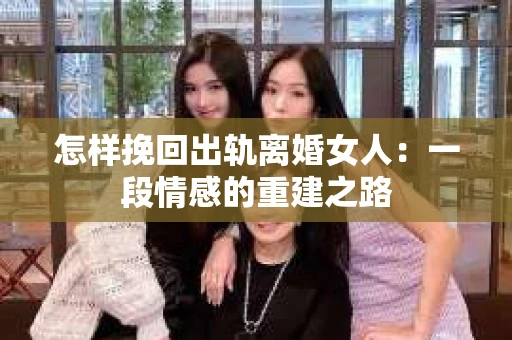 怎样挽回出轨离婚女人：一段情感的重建之路