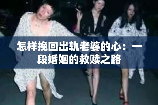 怎样挽回出轨老婆的心：一段婚姻的救赎之路