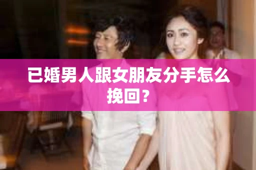 已婚男人跟女朋友分手怎么挽回？