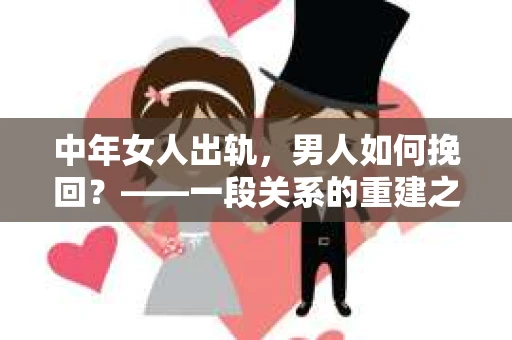 中年女人出轨，男人如何挽回？——一段关系的重建之路