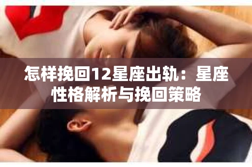 怎样挽回12星座出轨：星座性格解析与挽回策略