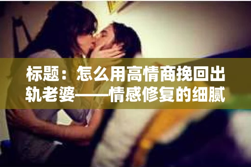 标题：怎么用高情商挽回出轨老婆——情感修复的细腻之道