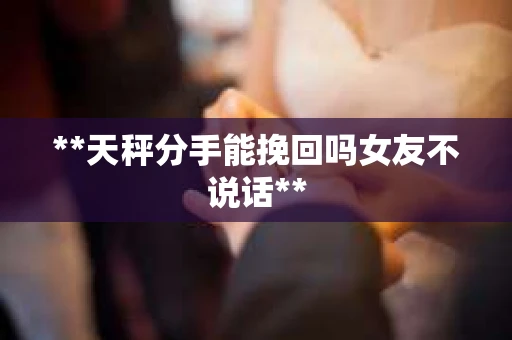 **天秤分手能挽回吗女友不说话**