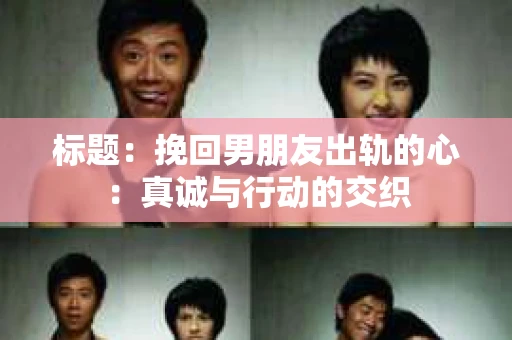 标题：挽回男朋友出轨的心：真诚与行动的交织