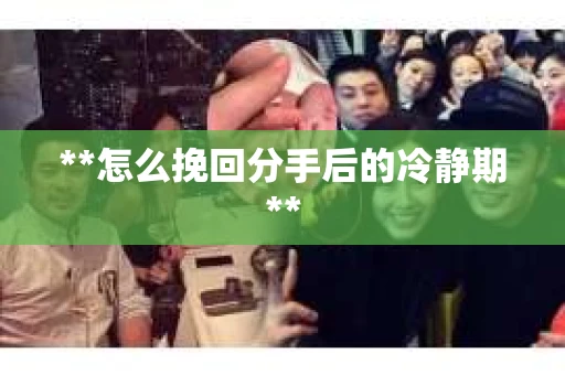 **怎么挽回分手后的冷静期**
