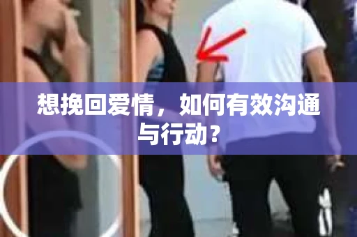 想挽回爱情，如何有效沟通与行动？