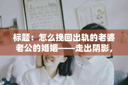 标题：怎么挽回出轨的老婆老公的婚姻——走出阴影，重建信任