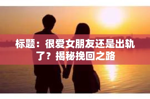 标题：很爱女朋友还是出轨了？揭秘挽回之路
