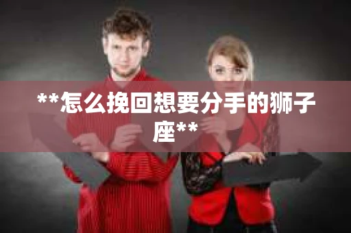 **怎么挽回想要分手的狮子座**