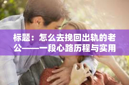 标题：怎么去挽回出轨的老公——一段心路历程与实用建议