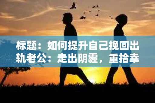 标题：如何提升自己挽回出轨老公：走出阴霾，重拾幸福