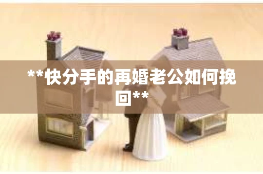 **快分手的再婚老公如何挽回** **快分手的再婚老公如何挽回**