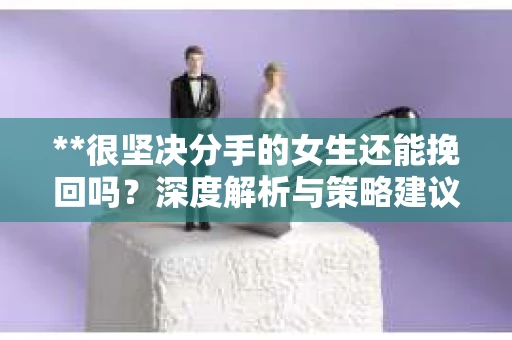 **很坚决分手的女生还能挽回吗？深度解析与策略建议**