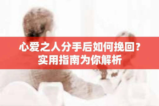 心爱之人分手后如何挽回?实用指南为你解析 心爱之人分手后如何挽回?实用指南为你解析